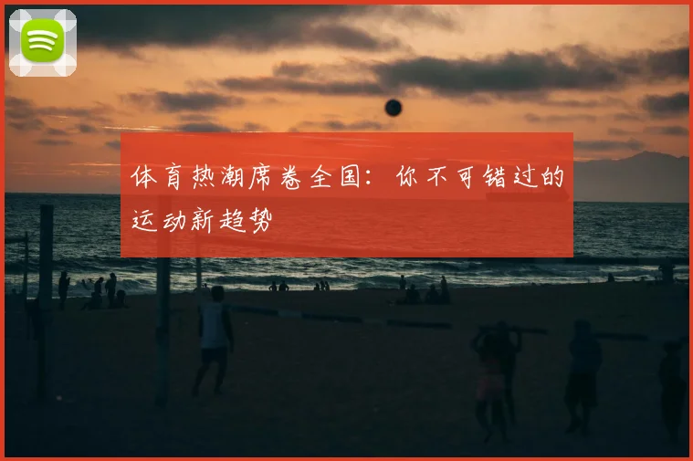 体育热潮席卷全国:你不可错过的运动新趋势