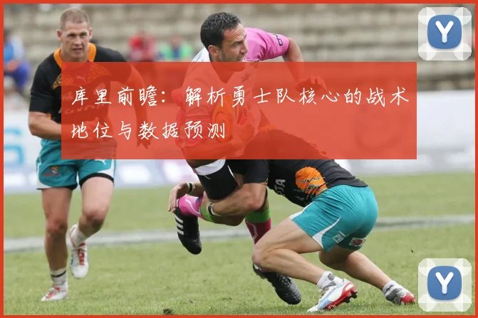 库里前瞻：解析勇士队核心的战术地位与数据预测