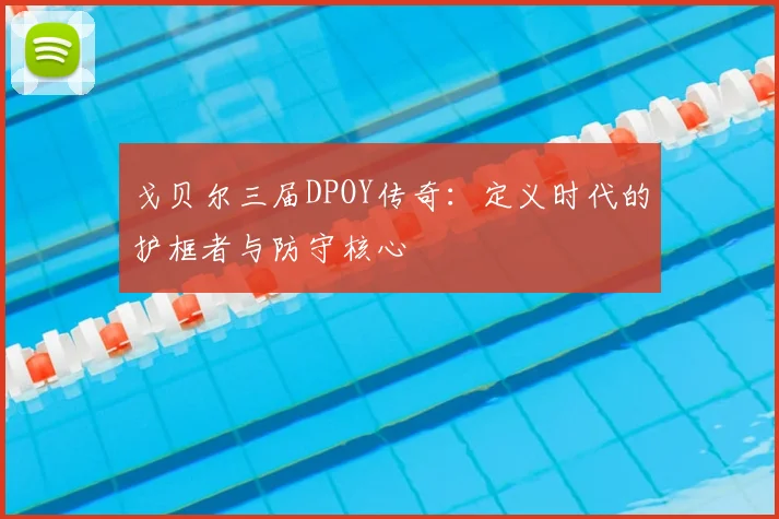 戈贝尔三届DPOY传奇：定义时代的护框者与防守核心