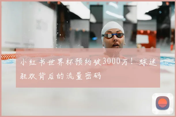 小红书世界杯预约破3000万！球迷狂欢背后的流量密码