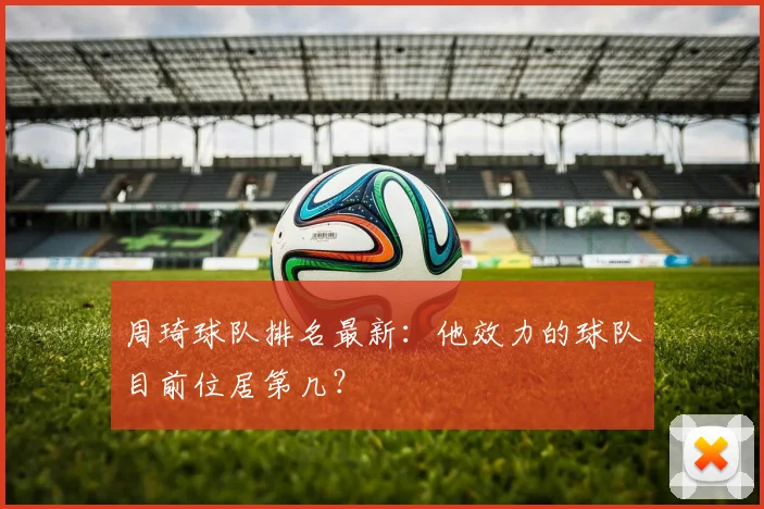 周琦球队排名最新:他效力的球队目前位居第几?