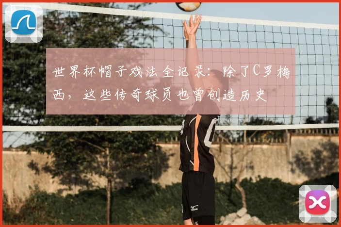 世界杯帽子戏法全记录:除了C罗梅西,这些传奇球员也曾创造历史