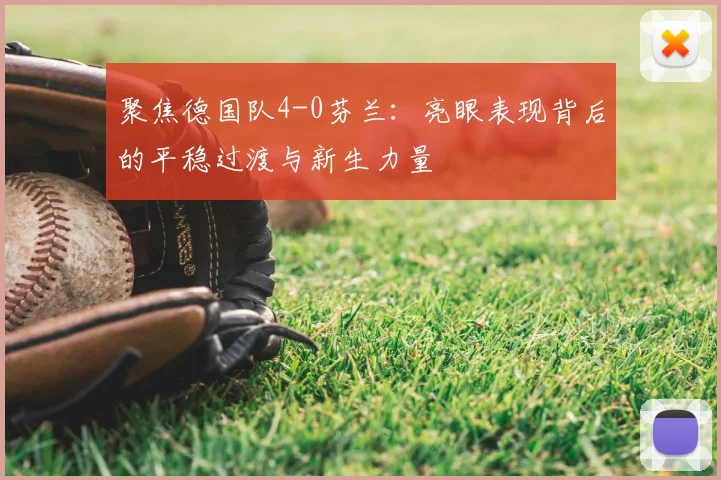 聚焦德国队4-0芬兰：亮眼表现背后的平稳过渡与新生力量
