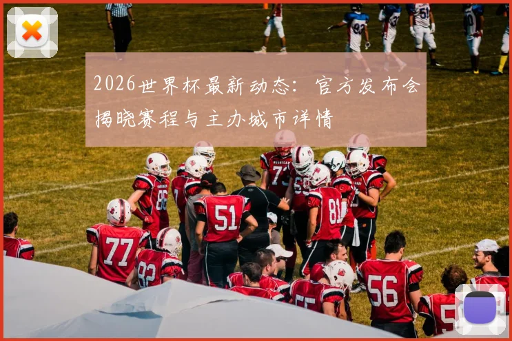 2026世界杯最新动态:官方发布会揭晓赛程与主办城市详情