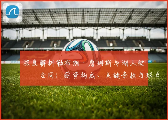深度解析勒布朗·詹姆斯与湖人续约合同:薪资构成、关键条款与球队影响
