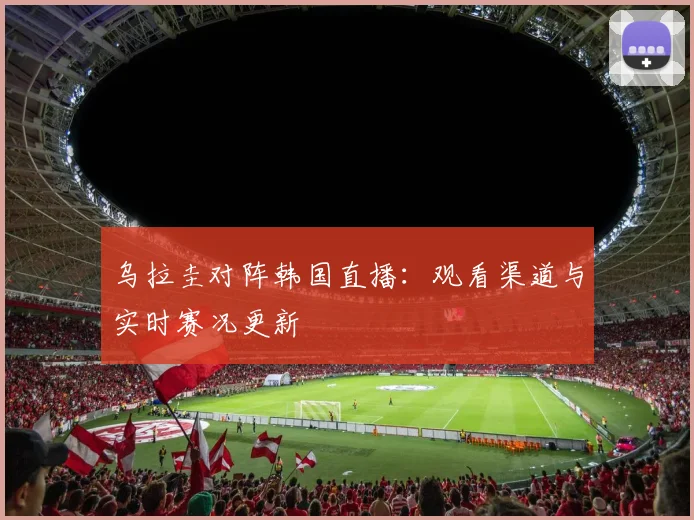 乌拉圭对阵韩国直播：观看渠道与实时赛况更新