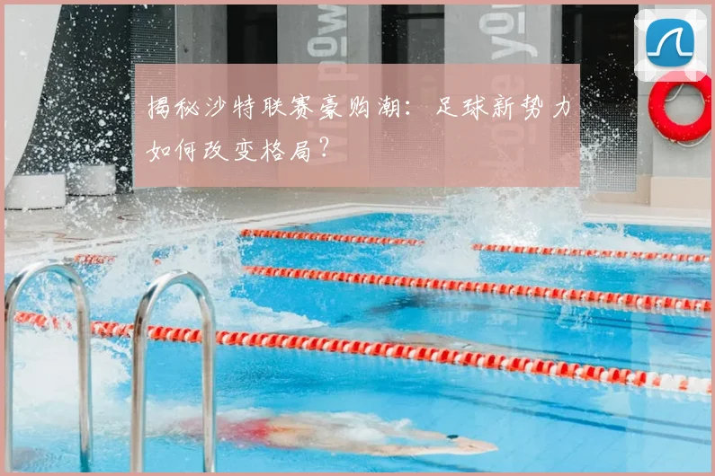 揭秘沙特联赛豪购潮：足球新势力如何改变格局？