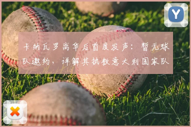 卡纳瓦罗离华后首度发声:暂无球队邀约,详解其执教意大利国家队的梦想与规划