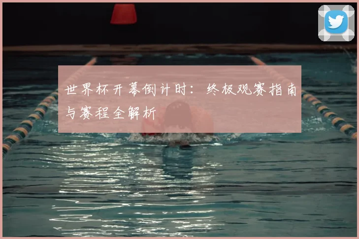 世界杯开幕倒计时：终极观赛指南与赛程全解析
