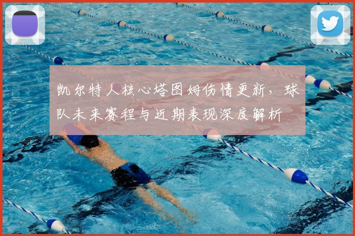 凯尔特人核心塔图姆伤情更新,球队未来赛程与近期表现深度解析