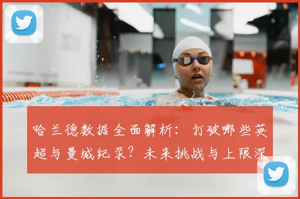 哈兰德数据全面解析:打破哪些英超与曼城纪录?未来挑战与上限深度展望