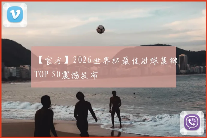 【官方】2026世界杯最佳进球集锦TOP 50震撼发布