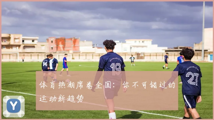 体育热潮席卷全国:你不可错过的运动新趋势