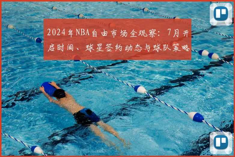2024年NBA自由市场全观察：7月开启时间、球星签约动态与球队策略深度解析