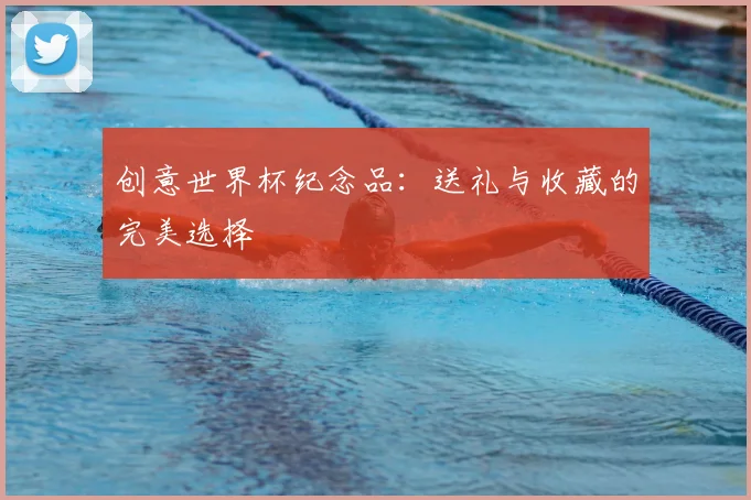 创意世界杯纪念品:送礼与收藏的完美选择