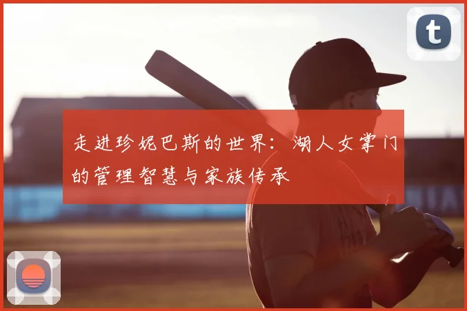 走进珍妮巴斯的世界：湖人女掌门的管理智慧与家族传承