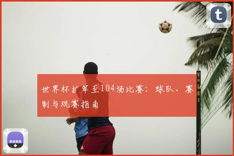 世界杯扩军至104场比赛：球队、赛制与观赛指南