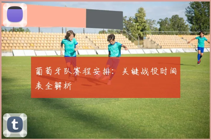 葡萄牙队赛程安排：关键战役时间表全解析