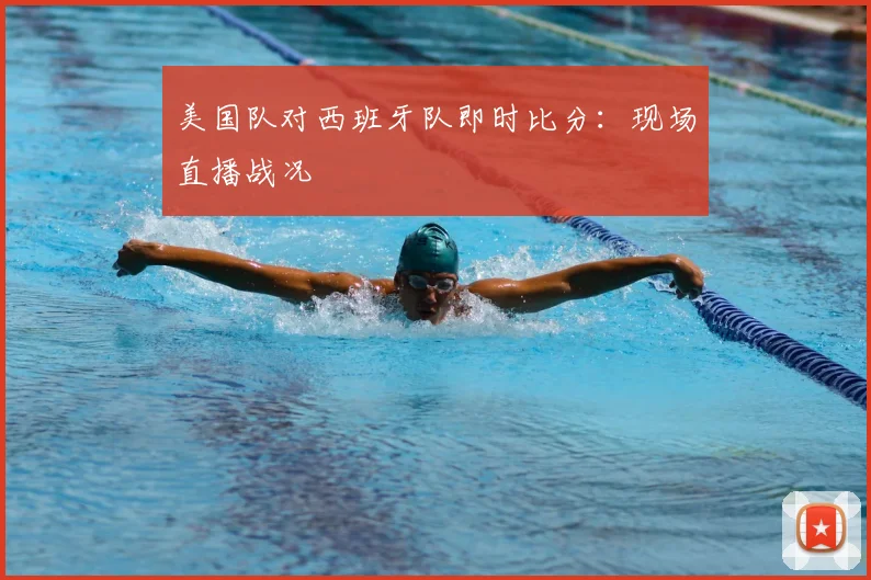 美国队对西班牙队即时比分：现场直播战况