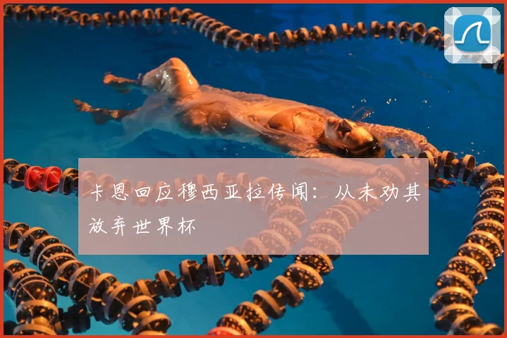 卡恩回应穆西亚拉传闻:从未劝其放弃世界杯