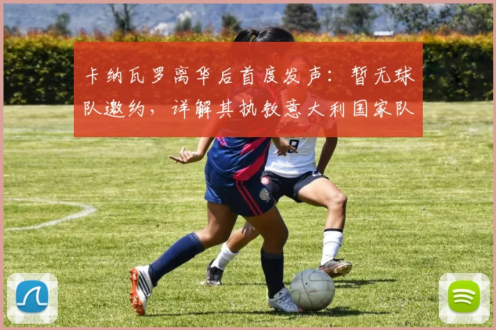 卡纳瓦罗离华后首度发声:暂无球队邀约,详解其执教意大利国家队的梦想与规划