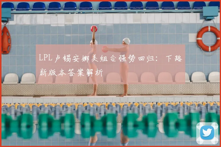 LPL卢锡安娜美组合强势回归：下路新版本答案解析
