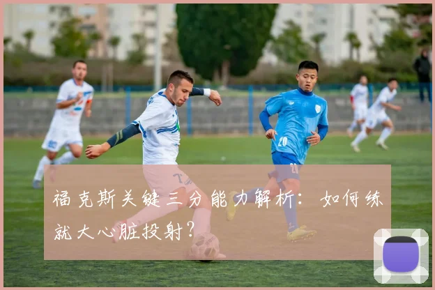 福克斯关键三分能力解析：如何练就大心脏投射？