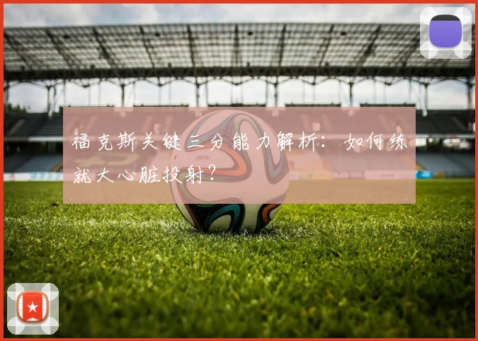 福克斯关键三分能力解析：如何练就大心脏投射？